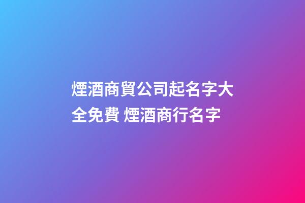 煙酒商貿公司起名字大全免費 煙酒商行名字